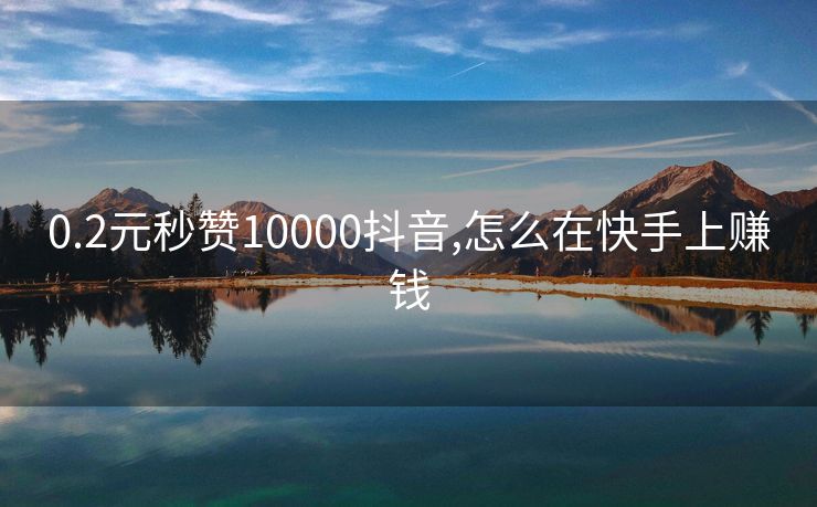 0.2元秒赞10000抖音,怎么在快手上赚钱