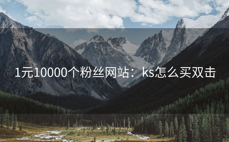 1元10000个粉丝网站：ks怎么买双击