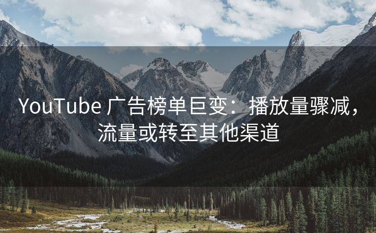 YouTube 广告榜单巨变：播放量骤减，流量或转至其他渠道