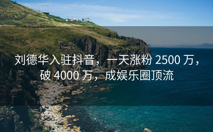 刘德华入驻抖音，一天涨粉 2500 万，破 4000 万，成娱乐圈顶流