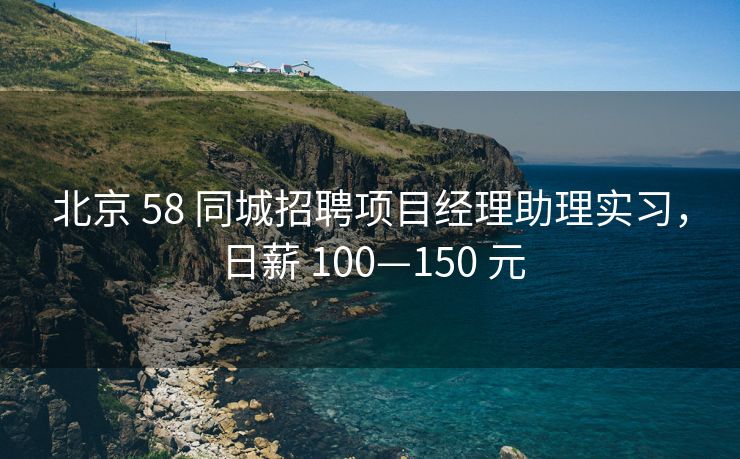 北京 58 同城招聘项目经理助理实习，日薪 100—150 元