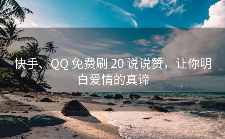 快手、QQ 免费刷 20 说说赞，让你明白爱情的真谛