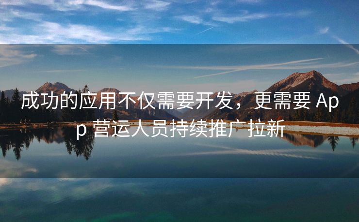 成功的应用不仅需要开发，更需要 App 营运人员持续推广拉新