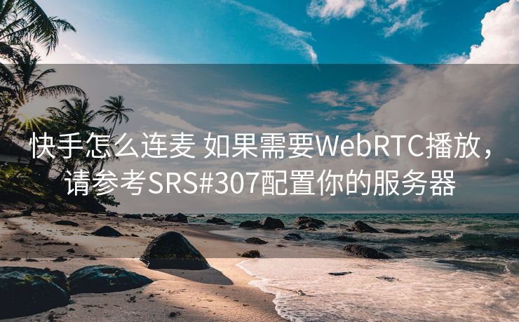 快手怎么连麦 如果需要WebRTC播放，请参考SRS#307配置你的服务器