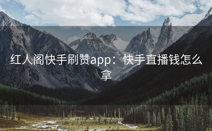 红人阁快手刷赞app：快手直播钱怎么拿