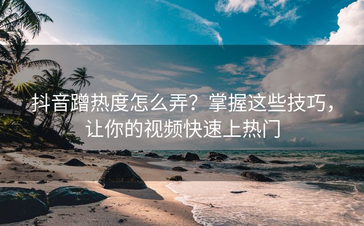 抖音蹭热度怎么弄？掌握这些技巧，让你的视频快速上热门