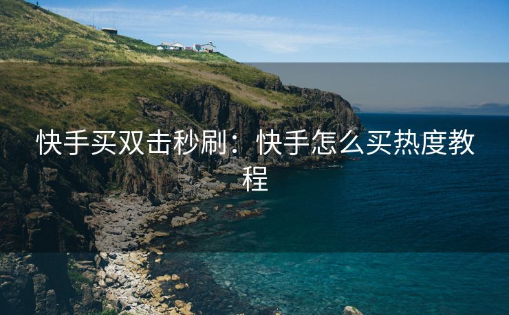 快手买双击秒刷：快手怎么买热度教程