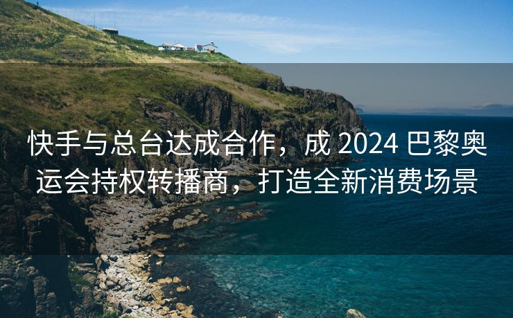 快手与总台达成合作，成 2024 巴黎奥运会持权转播商，打造全新消费场景