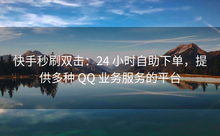 快手秒刷双击：24 小时自助下单，提供多种 QQ 业务服务的平台