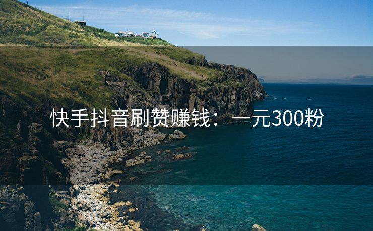 快手抖音刷赞赚钱：一元300粉