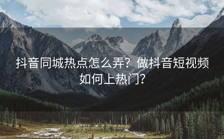 抖音同城热点怎么弄？做抖音短视频如何上热门？