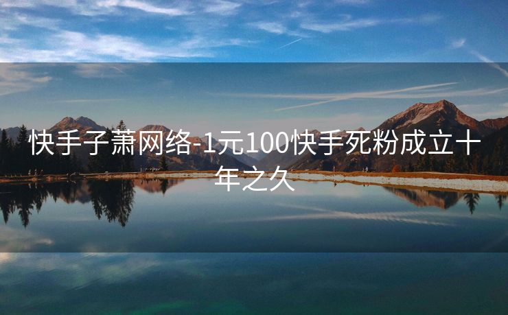 快手子萧网络-1元100快手死粉成立十年之久