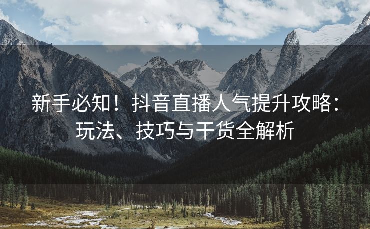 新手必知！抖音直播人气提升攻略：玩法、技巧与干货全解析