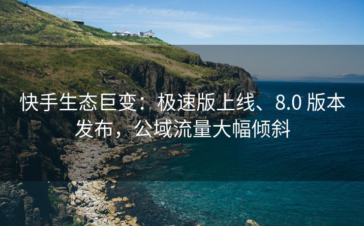 快手生态巨变：极速版上线、8.0 版本发布，公域流量大幅倾斜