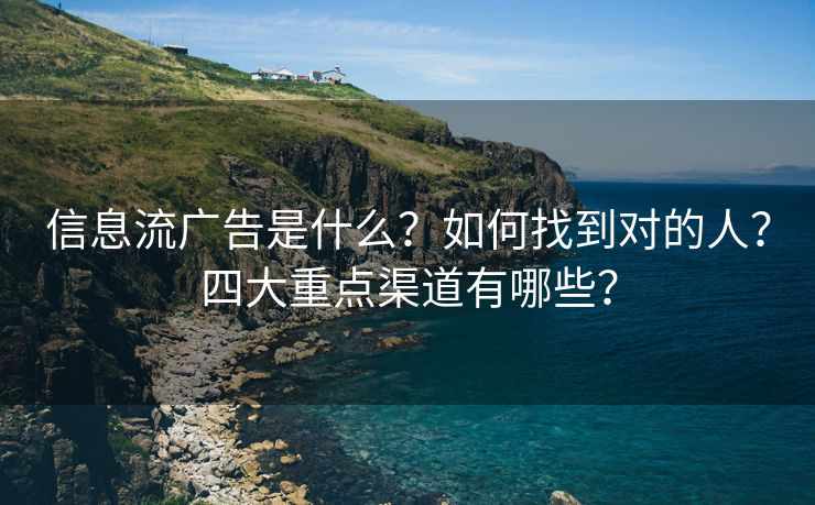 信息流广告是什么？如何找到对的人？四大重点渠道有哪些？