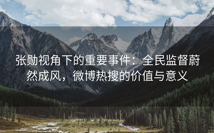 张勋视角下的重要事件：全民监督蔚然成风，微博热搜的价值与意义