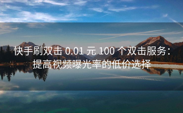 快手刷双击 0.01 元 100 个双击服务：提高视频曝光率的低价选择