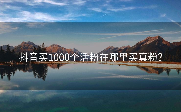 抖音买1000个活粉在哪里买真粉？