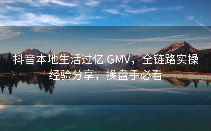 抖音本地生活过亿 GMV，全链路实操经验分享，操盘手必看