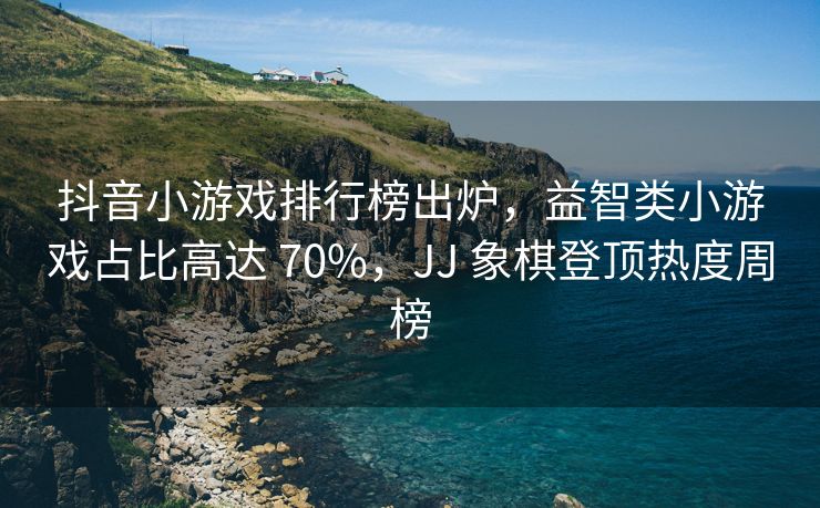 抖音小游戏排行榜出炉，益智类小游戏占比高达 70%，JJ 象棋登顶热度周榜