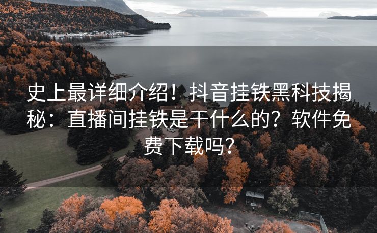 史上最详细介绍！抖音挂铁黑科技揭秘：直播间挂铁是干什么的？软件免费下载吗？