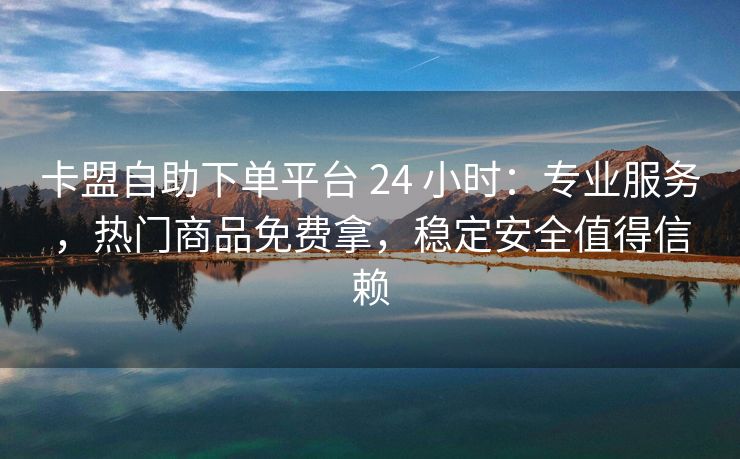 卡盟自助下单平台 24 小时：专业服务，热门商品免费拿，稳定安全值得信赖