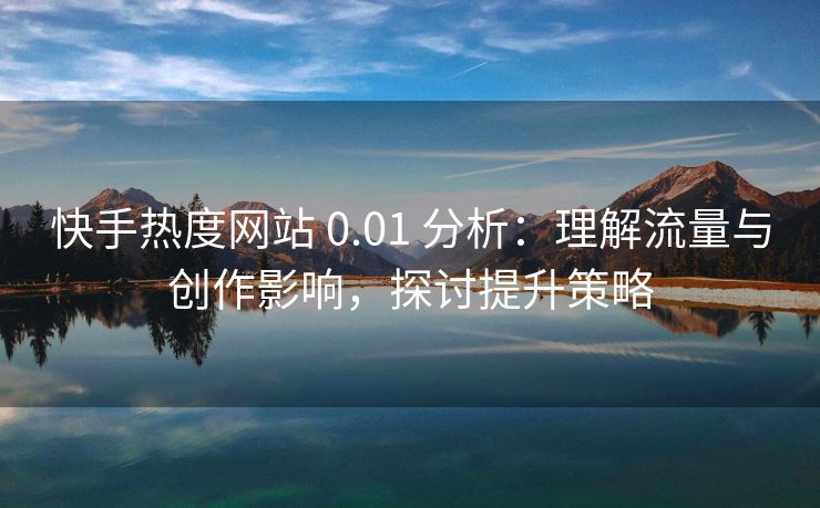 快手热度网站 0.01 分析：理解流量与创作影响，探讨提升策略