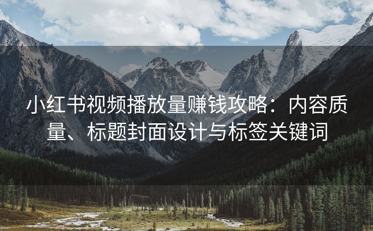 小红书视频播放量赚钱攻略：内容质量、标题封面设计与标签关键词