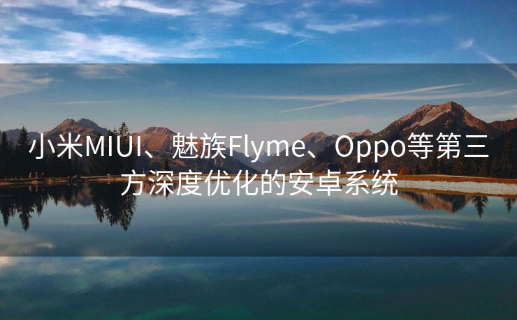 小米MIUI、魅族Flyme、Oppo等第三方深度优化的安卓系统