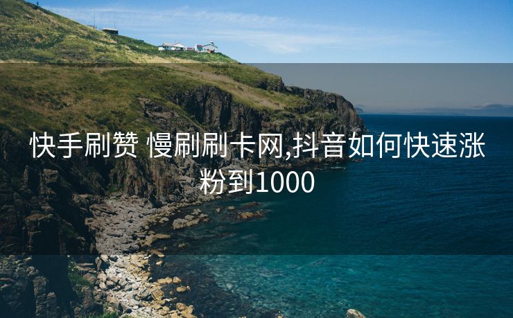 快手刷赞 慢刷刷卡网,抖音如何快速涨粉到1000