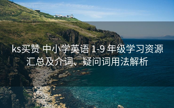 ks买赞 中小学英语 1-9 年级学习资源汇总及介词、疑问词用法解析