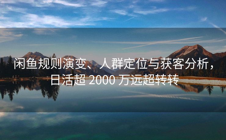 闲鱼规则演变、人群定位与获客分析，日活超 2000 万远超转转