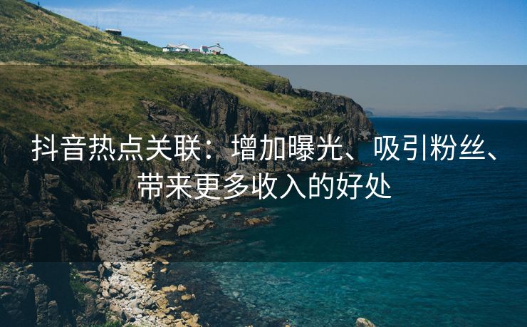 抖音热点关联：增加曝光、吸引粉丝、带来更多收入的好处