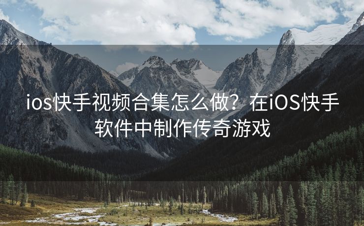 ios快手视频合集怎么做？在iOS快手软件中制作传奇游戏