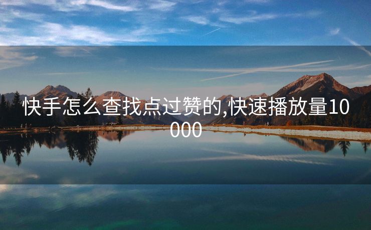 快手怎么查找点过赞的,快速播放量10000