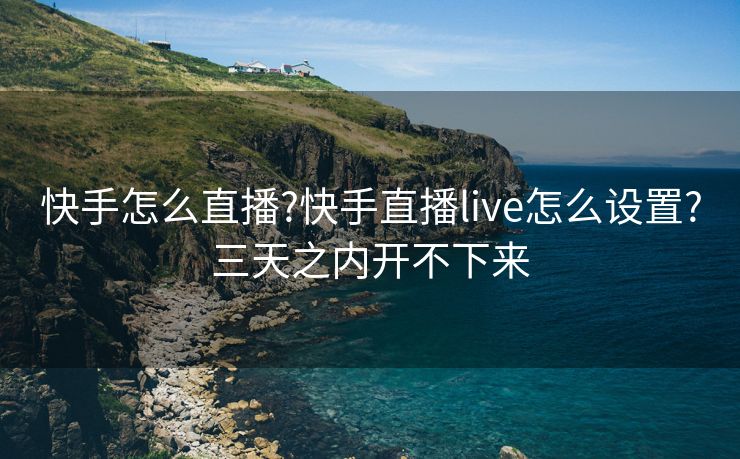 快手怎么直播?快手直播live怎么设置?三天之内开不下来