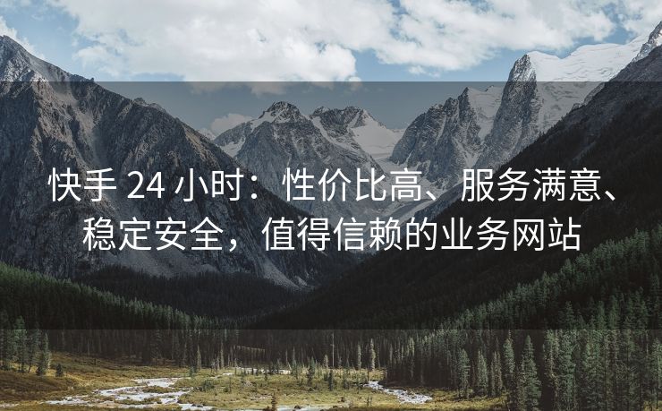 快手 24 小时：性价比高、服务满意、稳定安全，值得信赖的业务网站