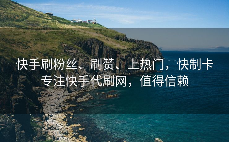 快手刷粉丝、刷赞、上热门，快制卡专注快手代刷网，值得信赖