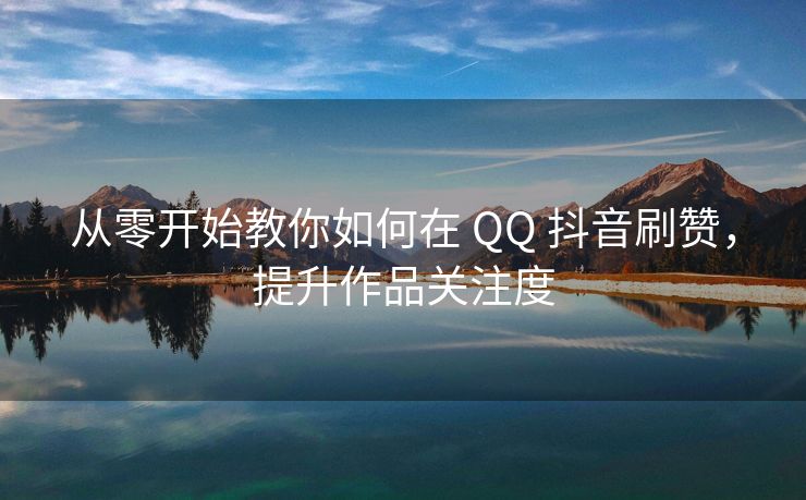 从零开始教你如何在 QQ 抖音刷赞，提升作品关注度