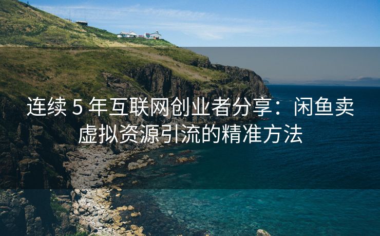 连续 5 年互联网创业者分享：闲鱼卖虚拟资源引流的精准方法