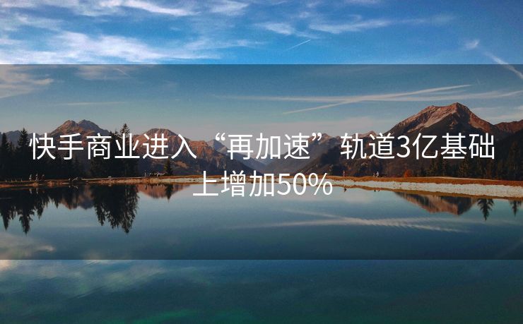 快手商业进入“再加速”轨道3亿基础上增加50%