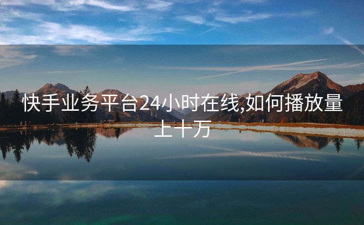 快手业务平台24小时在线,如何播放量上十万