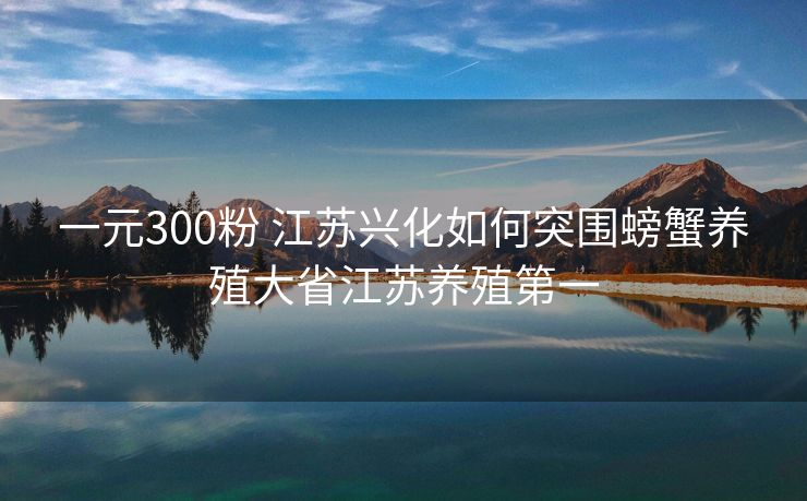 一元300粉 江苏兴化如何突围螃蟹养殖大省江苏养殖第一