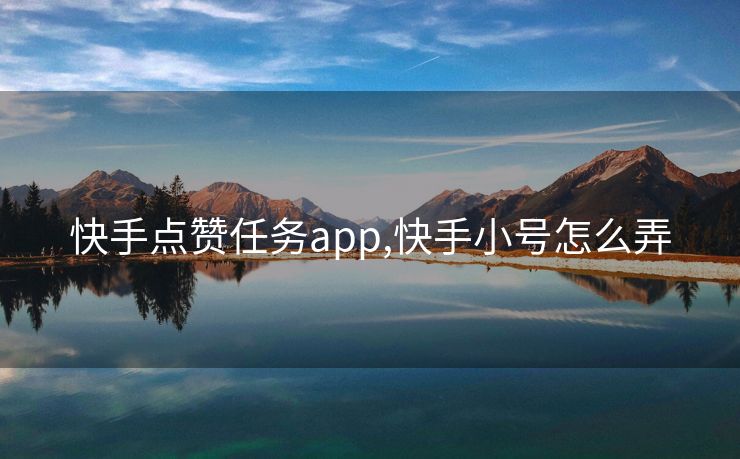 快手点赞任务app,快手小号怎么弄