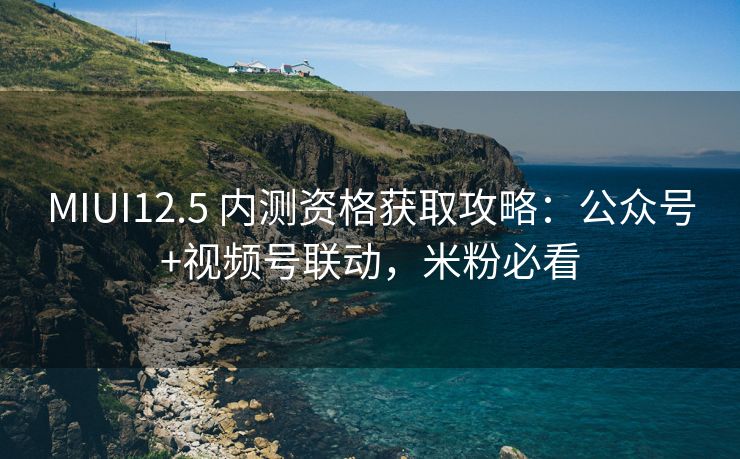 MIUI12.5 内测资格获取攻略：公众号+视频号联动，米粉必看