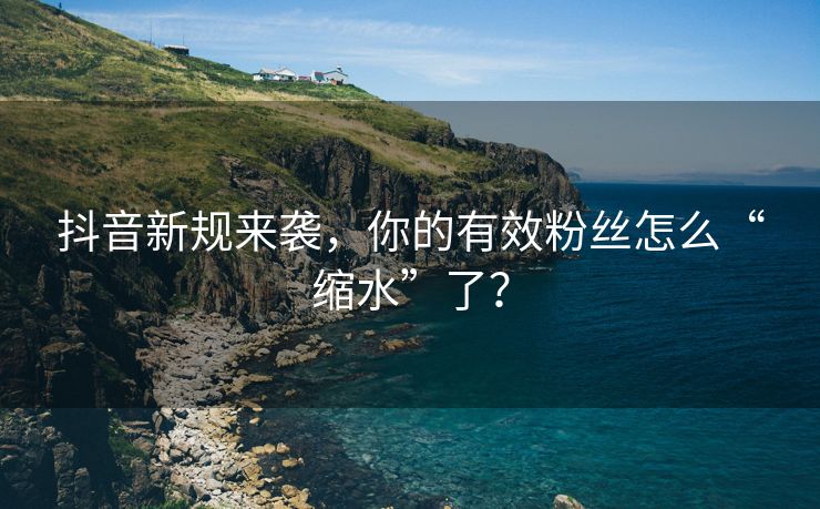 抖音新规来袭，你的有效粉丝怎么“缩水”了？