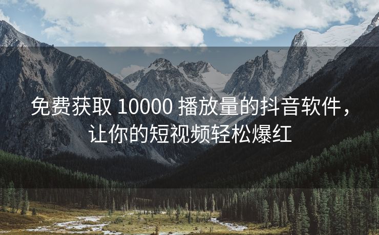 免费获取 10000 播放量的抖音软件，让你的短视频轻松爆红