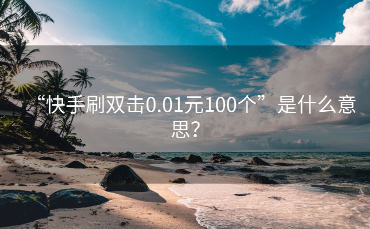 “快手刷双击0.01元100个”是什么意思？