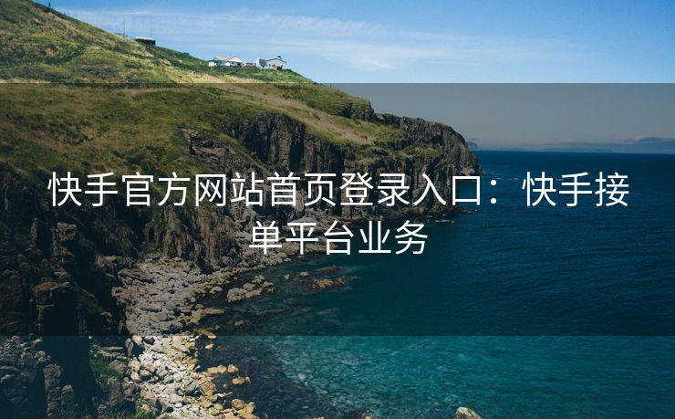 快手官方网站首页登录入口：快手接单平台业务