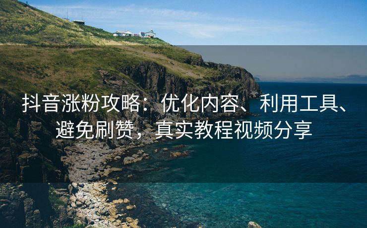 抖音涨粉攻略：优化内容、利用工具、避免刷赞，真实教程视频分享